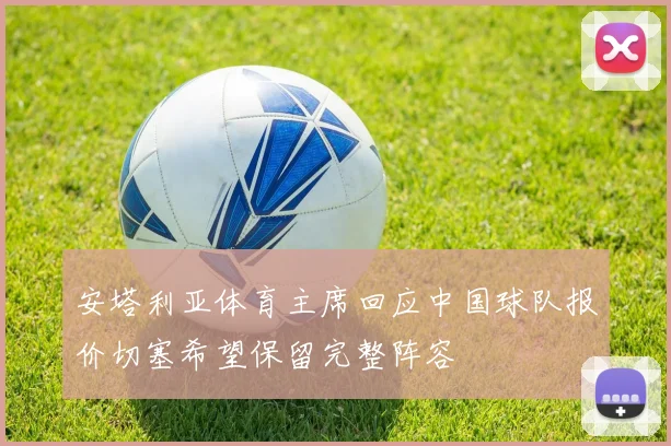 安塔利亚体育主席回应中国球队报价切塞希望保留完整阵容