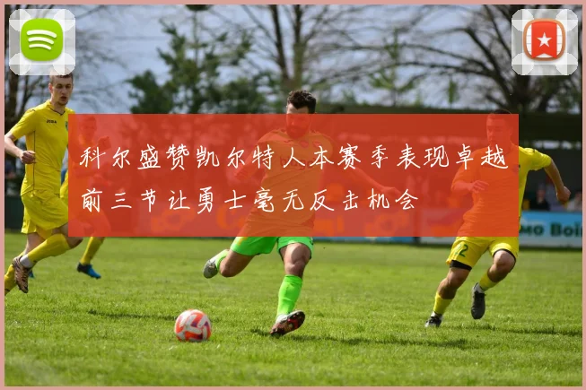 科尔盛赞凯尔特人本赛季表现卓越前三节让勇士毫无反击机会