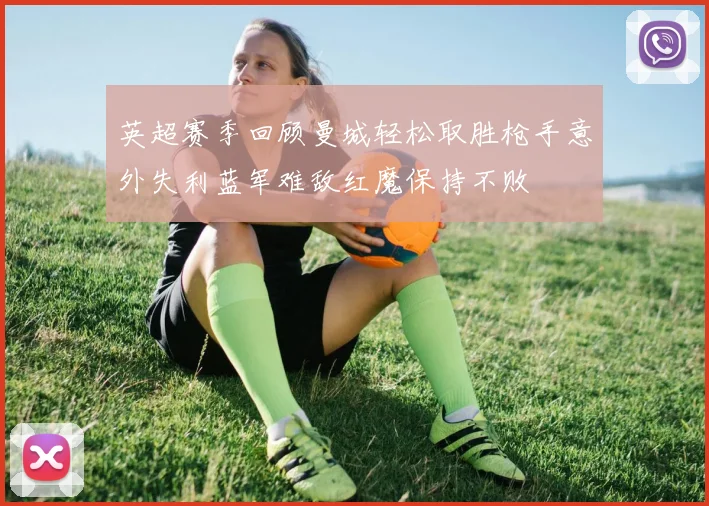 英超赛季回顾曼城轻松取胜枪手意外失利蓝军难敌红魔保持不败