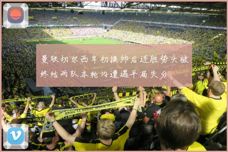 曼联切尔西年初换帅后连胜势头被终结两队本轮均遭遇平局失分