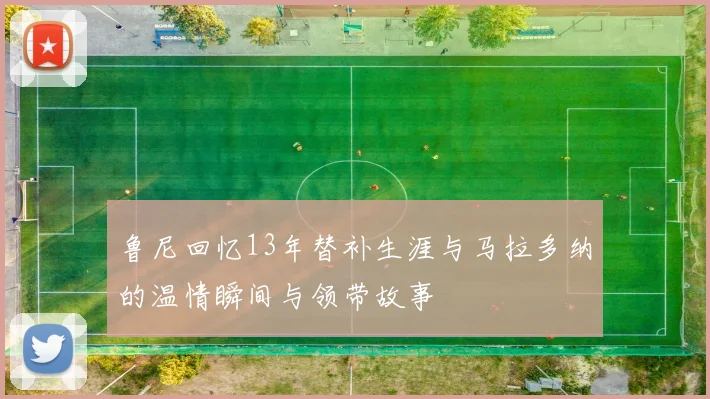 鲁尼回忆13年替补生涯与马拉多纳的温情瞬间与领带故事