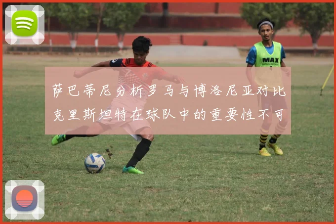 萨巴蒂尼分析罗马与博洛尼亚对比克里斯坦特在球队中的重要性不可替代