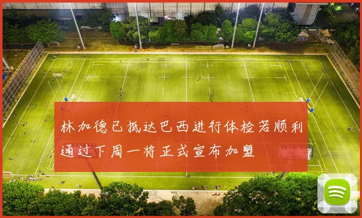林加德已抵达巴西进行体检若顺利通过下周一将正式宣布加盟