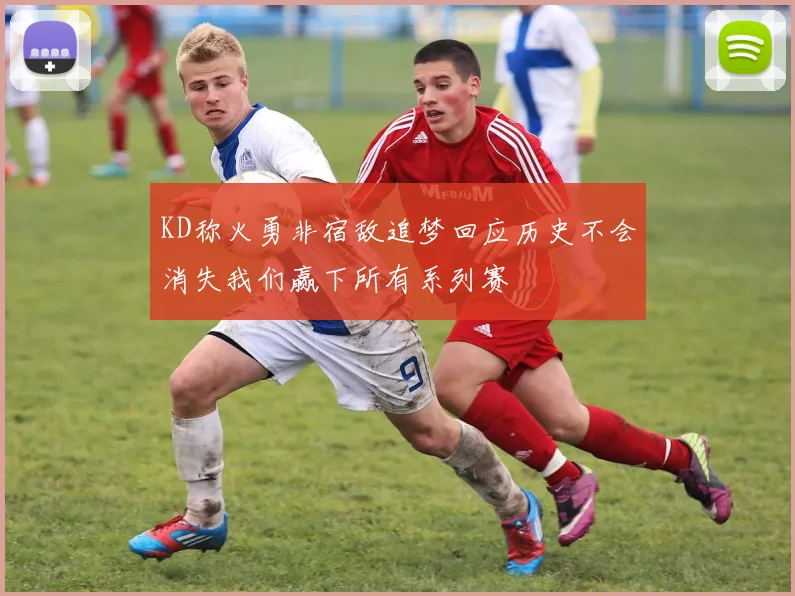 KD称火勇非宿敌追梦回应历史不会消失我们赢下所有系列赛