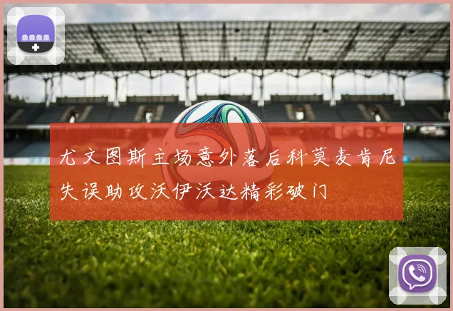 尤文图斯主场意外落后科莫麦肯尼失误助攻沃伊沃达精彩破门